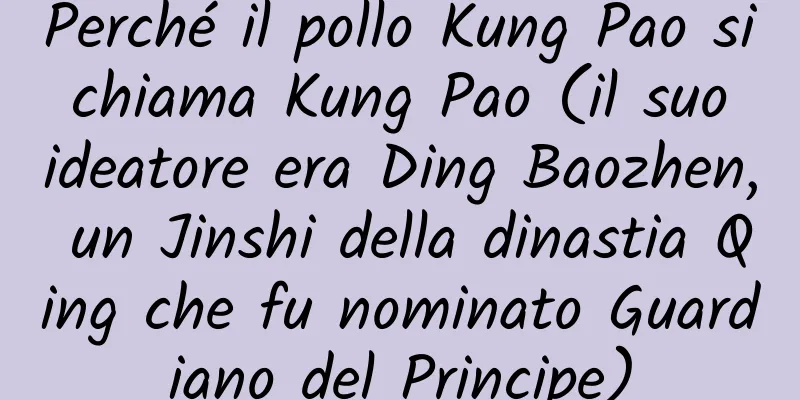 Perché il pollo Kung Pao si chiama Kung Pao (il suo ideatore era Ding Baozhen, un Jinshi della dinastia Qing che fu nominato Guardiano del Principe)