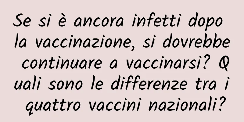 Se si è ancora infetti dopo la vaccinazione, si dovrebbe continuare a vaccinarsi? Quali sono le differenze tra i quattro vaccini nazionali?