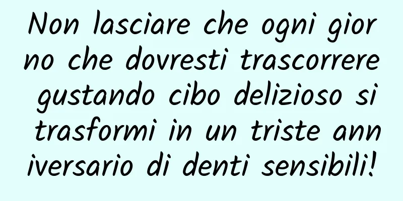 Non lasciare che ogni giorno che dovresti trascorrere gustando cibo delizioso si trasformi in un triste anniversario di denti sensibili!