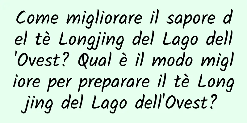 Come migliorare il sapore del tè Longjing del Lago dell'Ovest? Qual è il modo migliore per preparare il tè Longjing del Lago dell'Ovest?