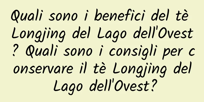 Quali sono i benefici del tè Longjing del Lago dell'Ovest? Quali sono i consigli per conservare il tè Longjing del Lago dell'Ovest?