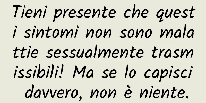 Tieni presente che questi sintomi non sono malattie sessualmente trasmissibili! Ma se lo capisci davvero, non è niente.