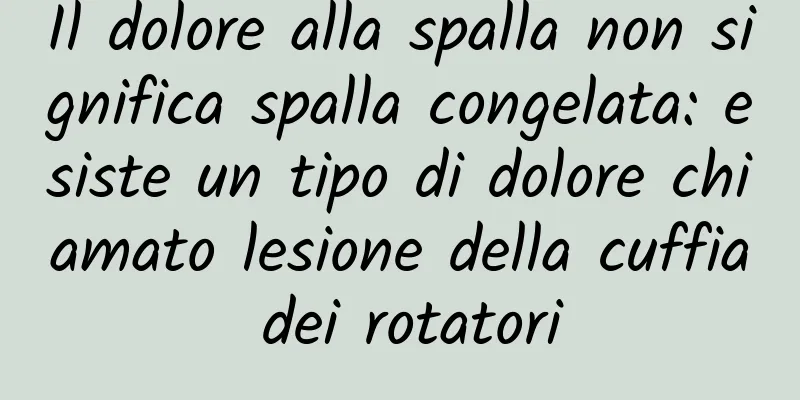 Il dolore alla spalla non significa spalla congelata: esiste un tipo di dolore chiamato lesione della cuffia dei rotatori