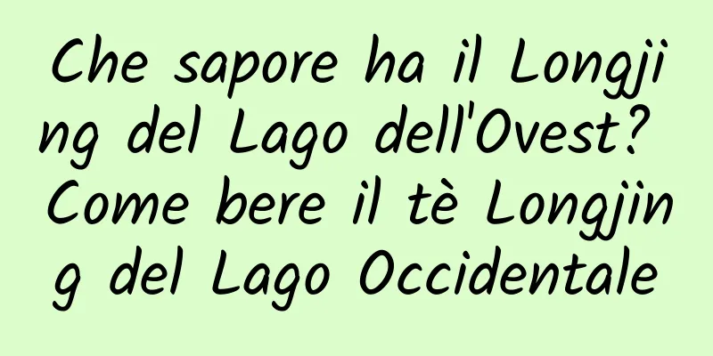 Che sapore ha il Longjing del Lago dell'Ovest? Come bere il tè Longjing del Lago Occidentale