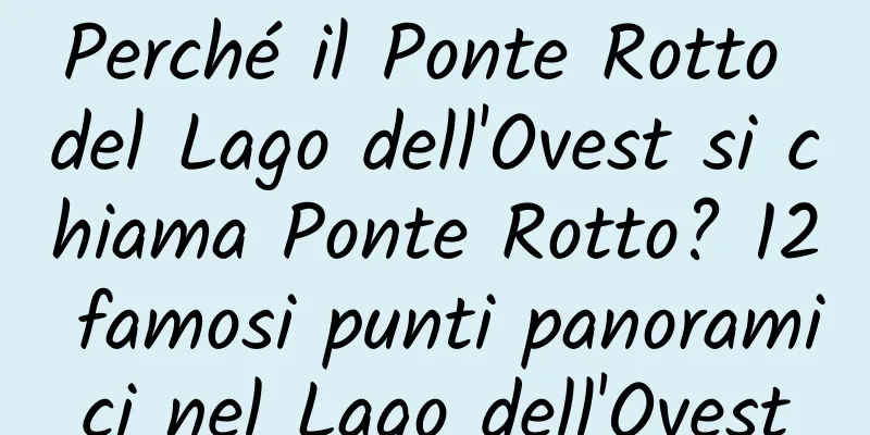 Perché il Ponte Rotto del Lago dell'Ovest si chiama Ponte Rotto? 12 famosi punti panoramici nel Lago dell'Ovest