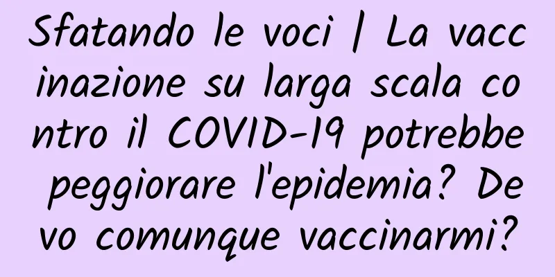 Sfatando le voci | La vaccinazione su larga scala contro il COVID-19 potrebbe peggiorare l'epidemia? Devo comunque vaccinarmi?