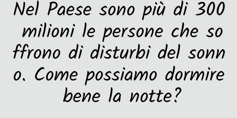Nel Paese sono più di 300 milioni le persone che soffrono di disturbi del sonno. Come possiamo dormire bene la notte?
