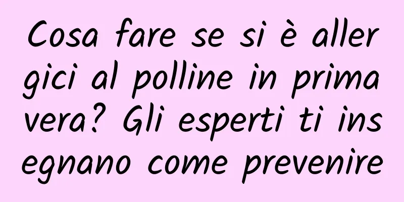 Cosa fare se si è allergici al polline in primavera? Gli esperti ti insegnano come prevenire