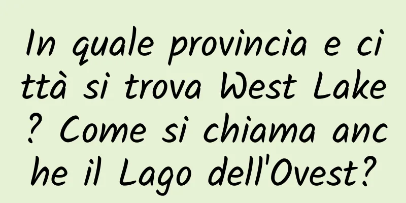 In quale provincia e città si trova West Lake? Come si chiama anche il Lago dell'Ovest?