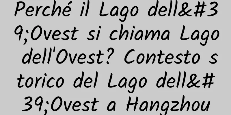 Perché il Lago dell'Ovest si chiama Lago dell'Ovest? Contesto storico del Lago dell'Ovest a Hangzhou