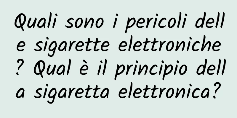 Quali sono i pericoli delle sigarette elettroniche? Qual è il principio della sigaretta elettronica?
