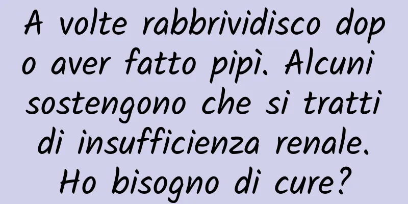 A volte rabbrividisco dopo aver fatto pipì. Alcuni sostengono che si tratti di insufficienza renale. Ho bisogno di cure?