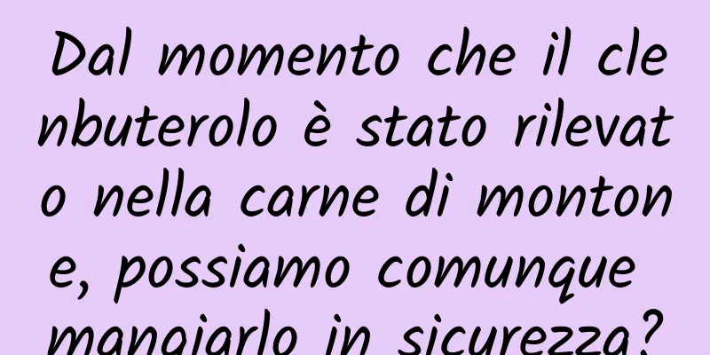 Dal momento che il clenbuterolo è stato rilevato nella carne di montone, possiamo comunque mangiarlo in sicurezza?