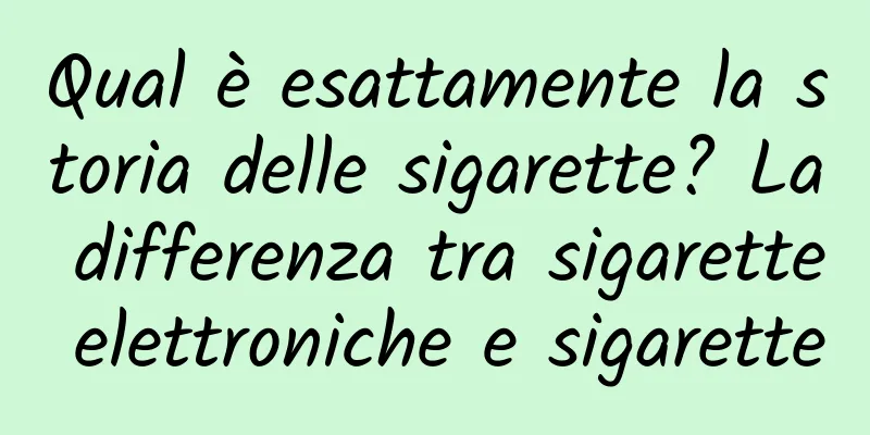 Qual è esattamente la storia delle sigarette? La differenza tra sigarette elettroniche e sigarette