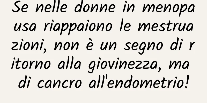Se nelle donne in menopausa riappaiono le mestruazioni, non è un segno di ritorno alla giovinezza, ma di cancro all'endometrio!