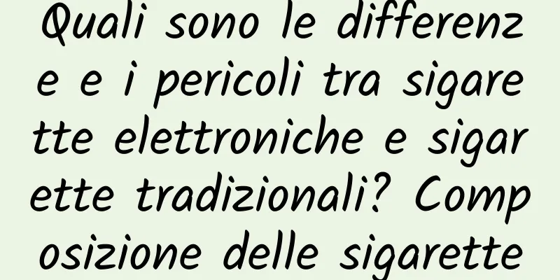 Quali sono le differenze e i pericoli tra sigarette elettroniche e sigarette tradizionali? Composizione delle sigarette