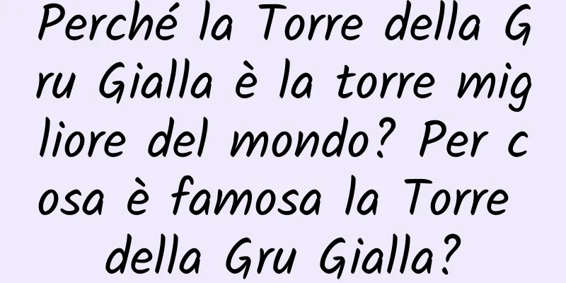 Perché la Torre della Gru Gialla è la torre migliore del mondo? Per cosa è famosa la Torre della Gru Gialla?
