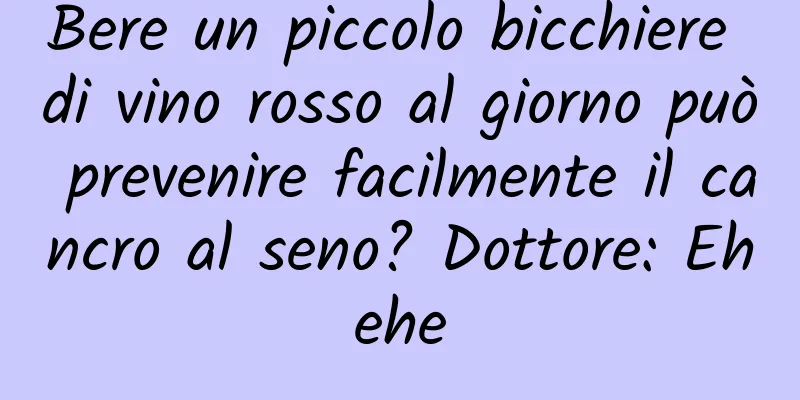 Bere un piccolo bicchiere di vino rosso al giorno può prevenire facilmente il cancro al seno? Dottore: Ehehe