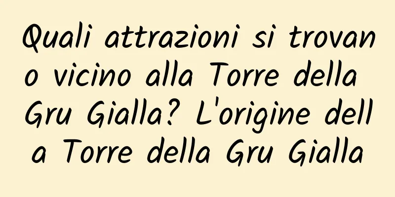 Quali attrazioni si trovano vicino alla Torre della Gru Gialla? L'origine della Torre della Gru Gialla