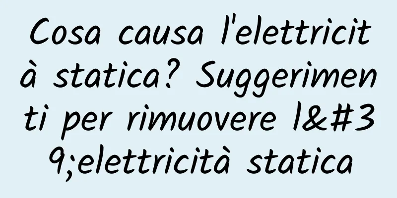 Cosa causa l'elettricità statica? Suggerimenti per rimuovere l'elettricità statica