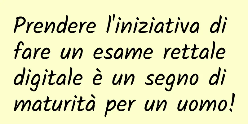 Prendere l'iniziativa di fare un esame rettale digitale è un segno di maturità per un uomo!