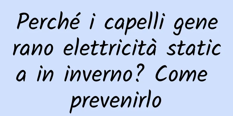 Perché i capelli generano elettricità statica in inverno? Come prevenirlo