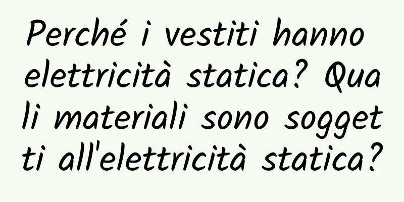 Perché i vestiti hanno elettricità statica? Quali materiali sono soggetti all'elettricità statica?