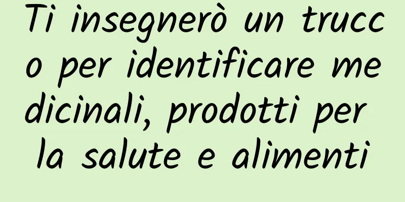 Ti insegnerò un trucco per identificare medicinali, prodotti per la salute e alimenti