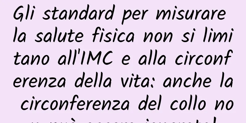 Gli standard per misurare la salute fisica non si limitano all'IMC e alla circonferenza della vita: anche la circonferenza del collo non può essere ignorata!