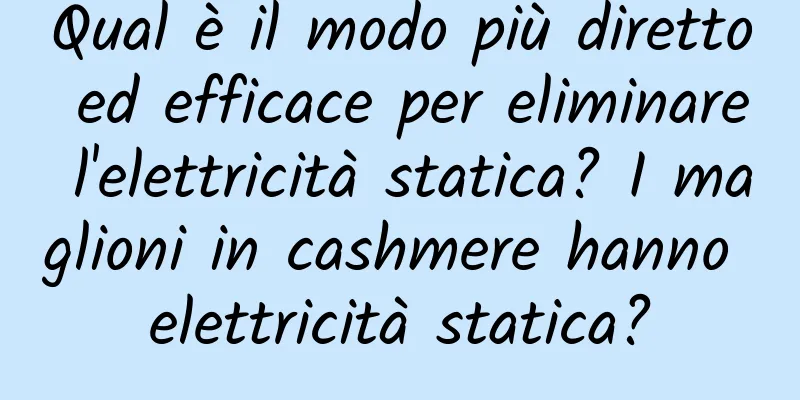 Qual è il modo più diretto ed efficace per eliminare l'elettricità statica? I maglioni in cashmere hanno elettricità statica?
