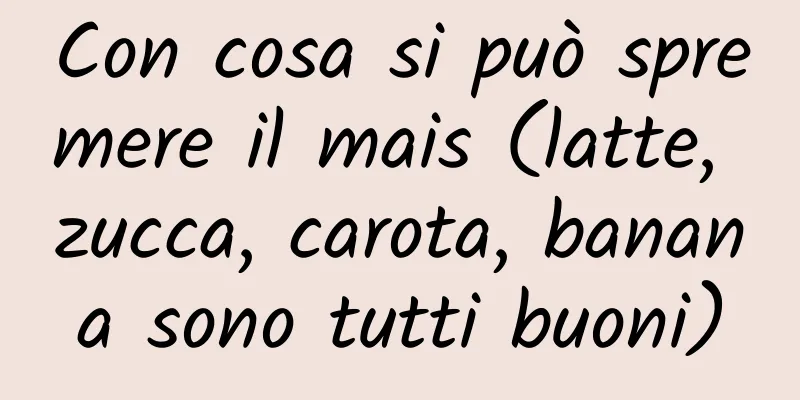 Con cosa si può spremere il mais (latte, zucca, carota, banana sono tutti buoni)