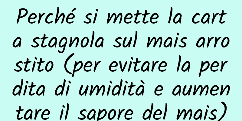 Perché si mette la carta stagnola sul mais arrostito (per evitare la perdita di umidità e aumentare il sapore del mais)