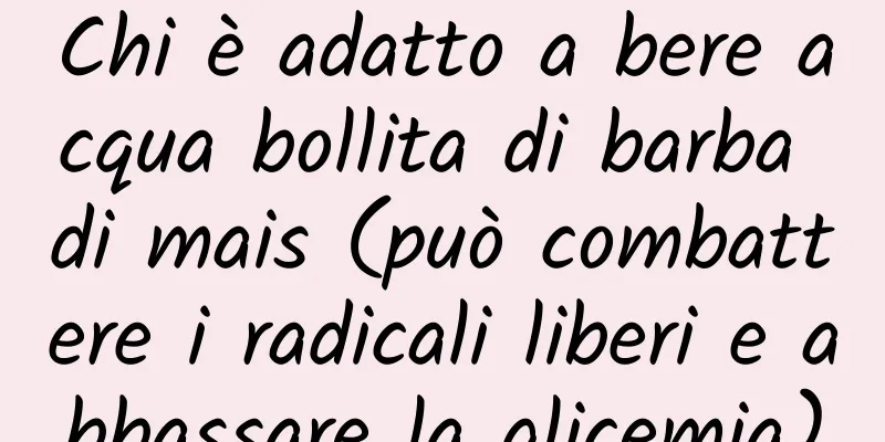 Chi è adatto a bere acqua bollita di barba di mais (può combattere i radicali liberi e abbassare la glicemia)