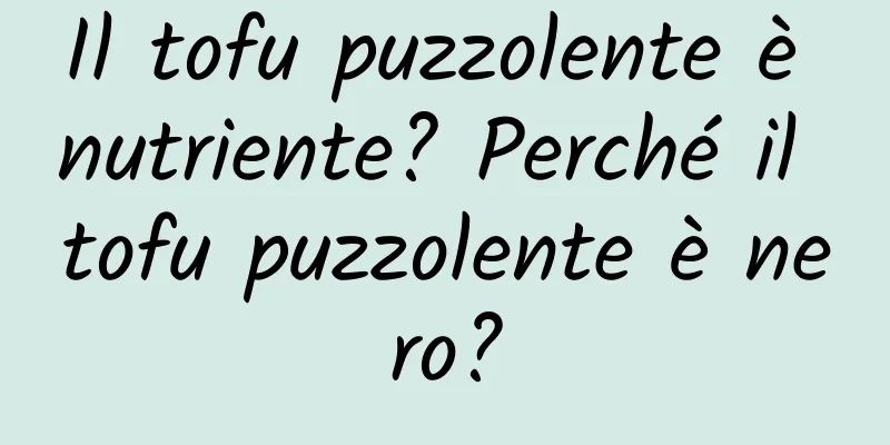 Il tofu puzzolente è nutriente? Perché il tofu puzzolente è nero?