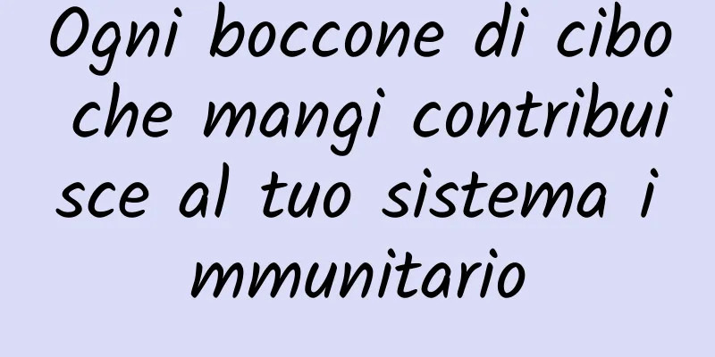 Ogni boccone di cibo che mangi contribuisce al tuo sistema immunitario
