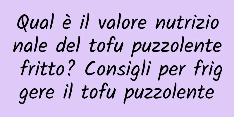 Qual è il valore nutrizionale del tofu puzzolente fritto? Consigli per friggere il tofu puzzolente