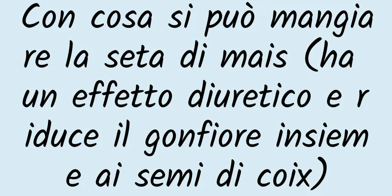 Con cosa si può mangiare la seta di mais (ha un effetto diuretico e riduce il gonfiore insieme ai semi di coix)