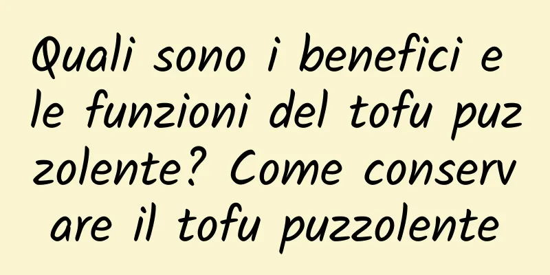 Quali sono i benefici e le funzioni del tofu puzzolente? Come conservare il tofu puzzolente
