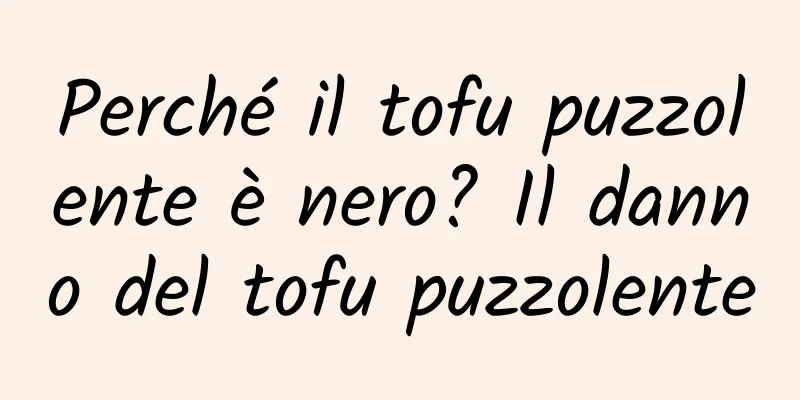 Perché il tofu puzzolente è nero? Il danno del tofu puzzolente