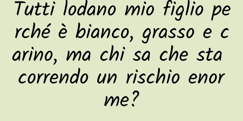 Tutti lodano mio figlio perché è bianco, grasso e carino, ma chi sa che sta correndo un rischio enorme?