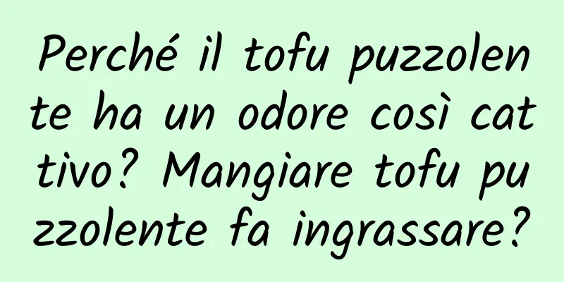Perché il tofu puzzolente ha un odore così cattivo? Mangiare tofu puzzolente fa ingrassare?