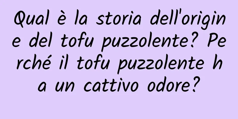 Qual è la storia dell'origine del tofu puzzolente? Perché il tofu puzzolente ha un cattivo odore?