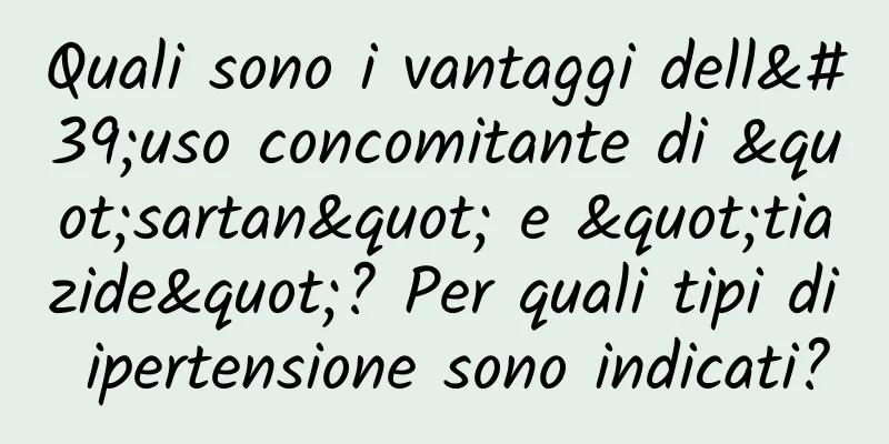 Quali sono i vantaggi dell'uso concomitante di "sartan" e "tiazide"? Per quali tipi di ipertensione sono indicati?