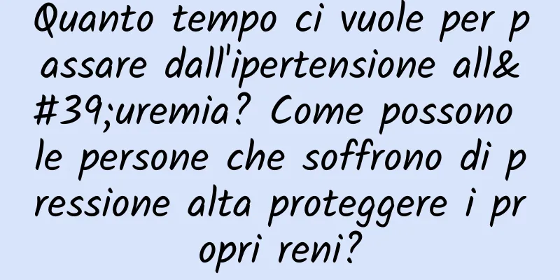 Quanto tempo ci vuole per passare dall'ipertensione all'uremia? Come possono le persone che soffrono di pressione alta proteggere i propri reni?