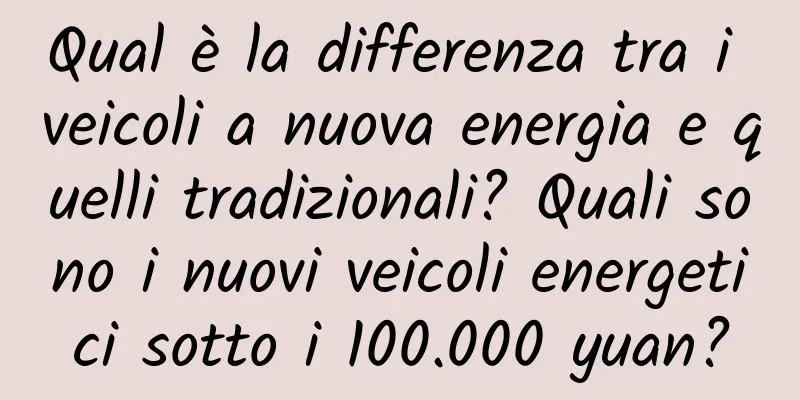 Qual è la differenza tra i veicoli a nuova energia e quelli tradizionali? Quali sono i nuovi veicoli energetici sotto i 100.000 yuan?