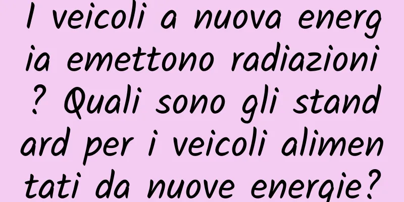 I veicoli a nuova energia emettono radiazioni? Quali sono gli standard per i veicoli alimentati da nuove energie?