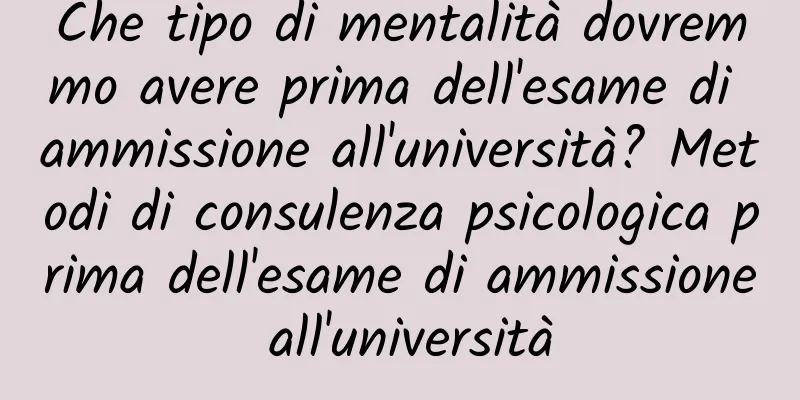 Che tipo di mentalità dovremmo avere prima dell'esame di ammissione all'università? Metodi di consulenza psicologica prima dell'esame di ammissione all'università