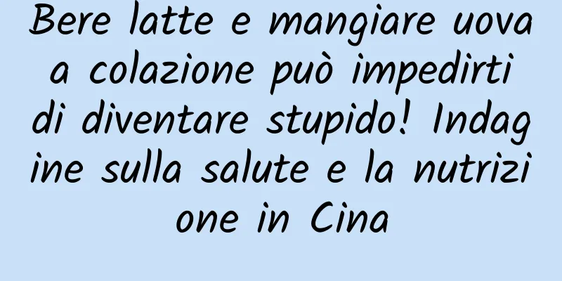Bere latte e mangiare uova a colazione può impedirti di diventare stupido! Indagine sulla salute e la nutrizione in Cina