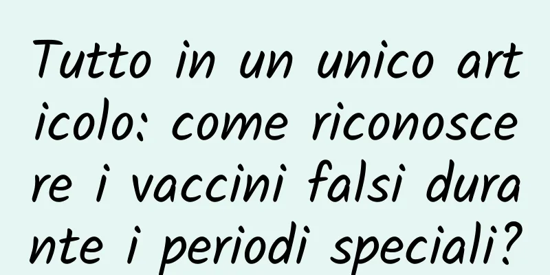Tutto in un unico articolo: come riconoscere i vaccini falsi durante i periodi speciali?