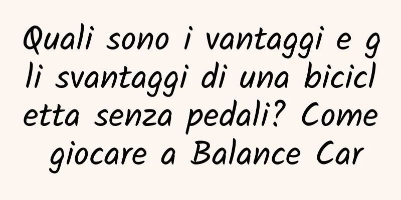 Quali sono i vantaggi e gli svantaggi di una bicicletta senza pedali? Come giocare a Balance Car